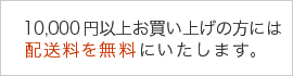 10,000円以上お買い上げの方は配送料無料（沖縄・一部離島は除きます。